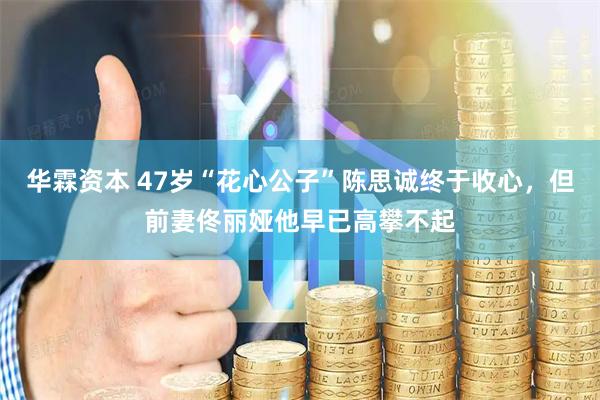 华霖资本 47岁“花心公子”陈思诚终于收心,但前妻佟丽娅他早已高攀不起