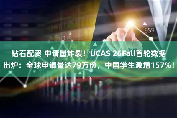 钻石配资 申请量炸裂！UCAS 26Fall首轮数据出炉：全球申请量达79万份，中国学生激增157%！