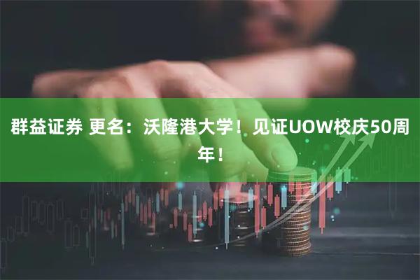 群益证券 更名:沃隆港大学!见证UOW校庆50周年!