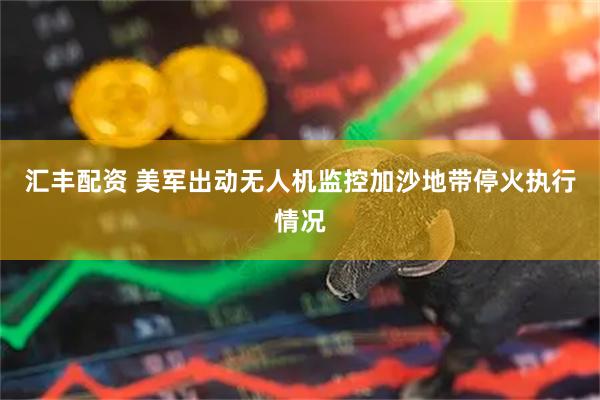 汇丰配资 美军出动无人机监控加沙地带停火执行情况