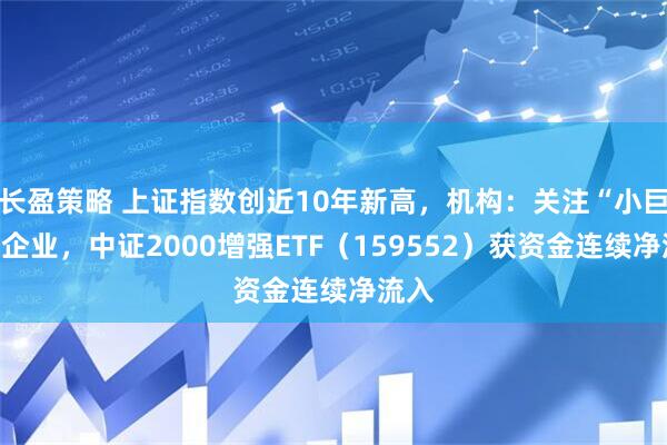 长盈策略 上证指数创近10年新高，机构：关注“小巨人”企业，中证2000增强ETF（159552）获资金连续净流入
