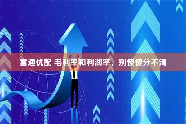 富通优配 毛利率和利润率,别傻傻分不清