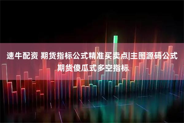 速牛配资 期货指标公式精准买卖点|主图源码公式 期货傻瓜式多空指标