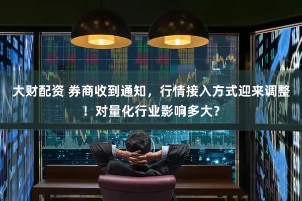 大财配资 券商收到通知，行情接入方式迎来调整！对量化行业影响多大？